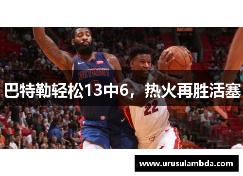巴特勒轻松13中6，热火再胜活塞