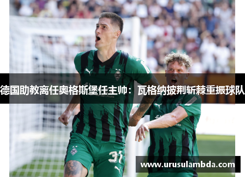德国助教离任奥格斯堡任主帅：瓦格纳披荆斩棘重振球队